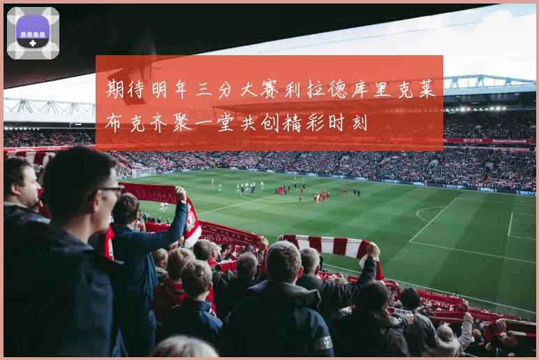 期待明年三分大赛利拉德库里克莱布克齐聚一堂共创精彩时刻