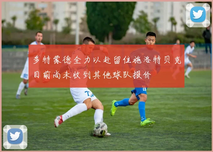 多特蒙德全力以赴留住施洛特贝克目前尚未收到其他球队报价