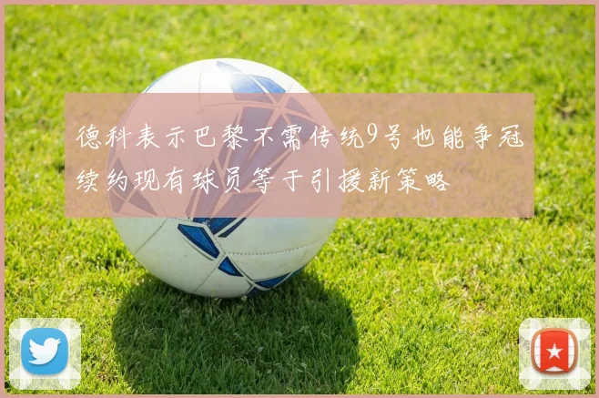 德科表示巴黎不需传统9号也能争冠续约现有球员等于引援新策略