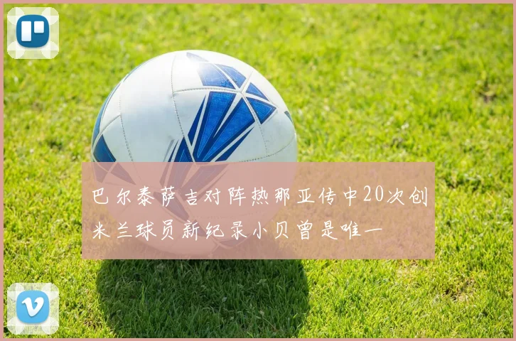 巴尔泰萨吉对阵热那亚传中20次创米兰球员新纪录小贝曾是唯一