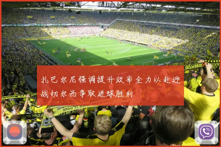 扎巴尔尼强调提升效率全力以赴迎战切尔西争取进球胜利