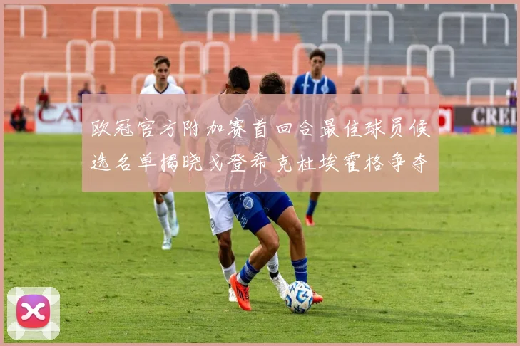 欧冠官方附加赛首回合最佳球员候选名单揭晓戈登希克杜埃霍格争夺荣誉