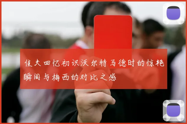 佳夫回忆初识沃尔特马德时的惊艳瞬间与梅西的对比之感