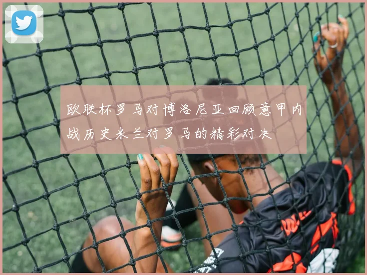 欧联杯罗马对博洛尼亚回顾意甲内战历史米兰对罗马的精彩对决