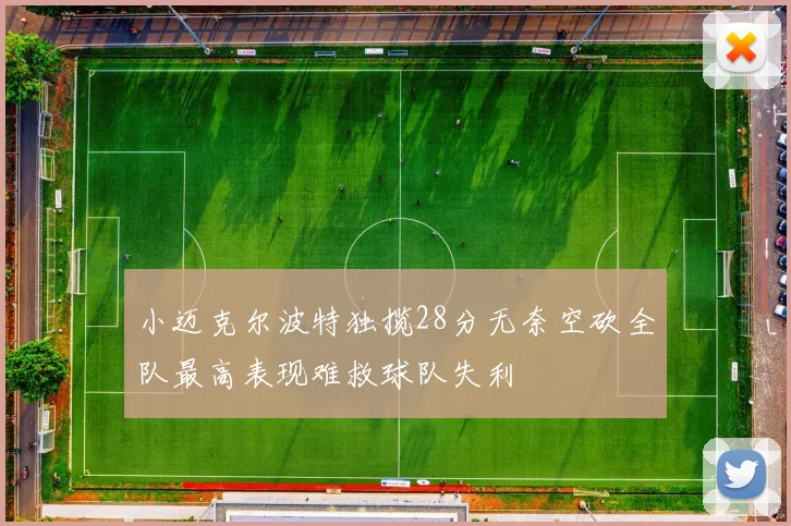 小迈克尔波特独揽28分无奈空砍全队最高表现难救球队失利