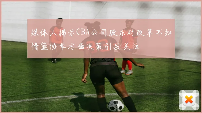 媒体人揭示CBA公司股东对改革不知情篮协单方面决策引发关注