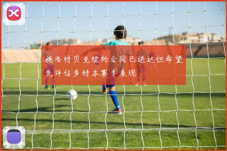施洛特贝克续约合同已送达但希望先评估多特本赛季表现