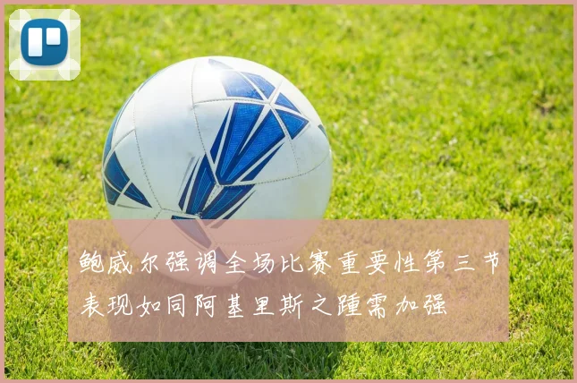 鲍威尔强调全场比赛重要性第三节表现如同阿基里斯之踵需加强
