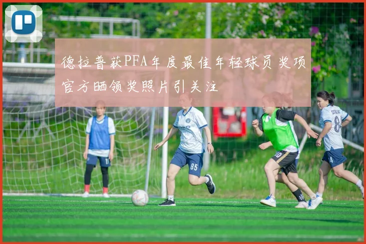 德拉普获PFA年度最佳年轻球员奖项官方晒领奖照片引关注
