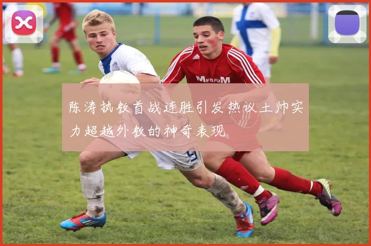 陈涛执教首战连胜引发热议土帅实力超越外教的神奇表现