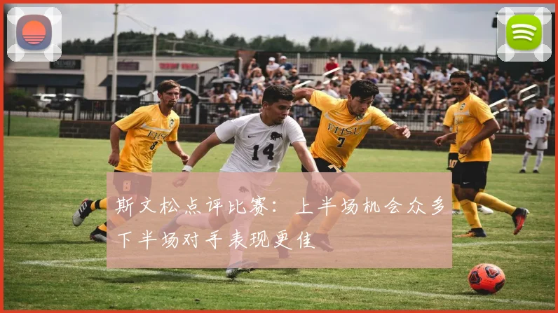 斯文松点评比赛：上半场机会众多下半场对手表现更佳