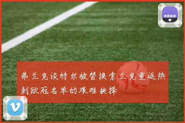 弗兰克谈特尔被替换索兰克重返热刺欧冠名单的艰难抉择