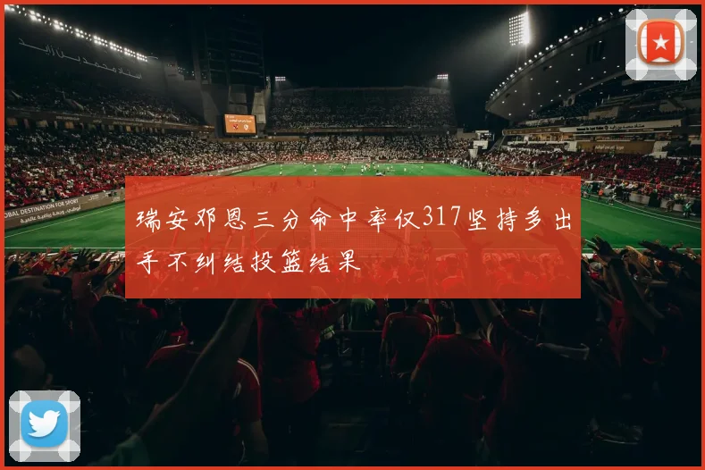 瑞安邓恩三分命中率仅317坚持多出手不纠结投篮结果
