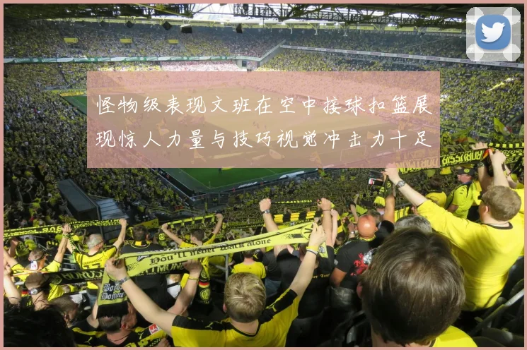 怪物级表现文班在空中接球扣篮展现惊人力量与技巧视觉冲击力十足