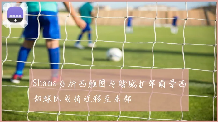 Shams分析西雅图与赌城扩军前景西部球队或将迁移至东部