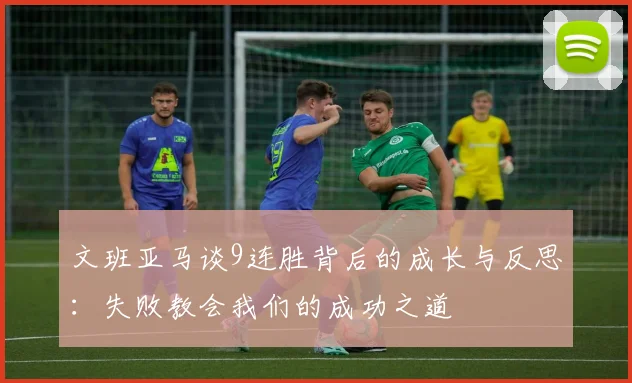 文班亚马谈9连胜背后的成长与反思：失败教会我们的成功之道