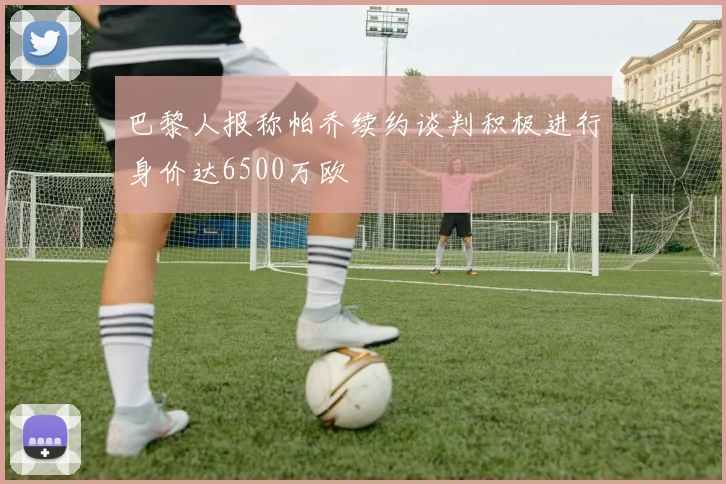 巴黎人报称帕乔续约谈判积极进行身价达6500万欧