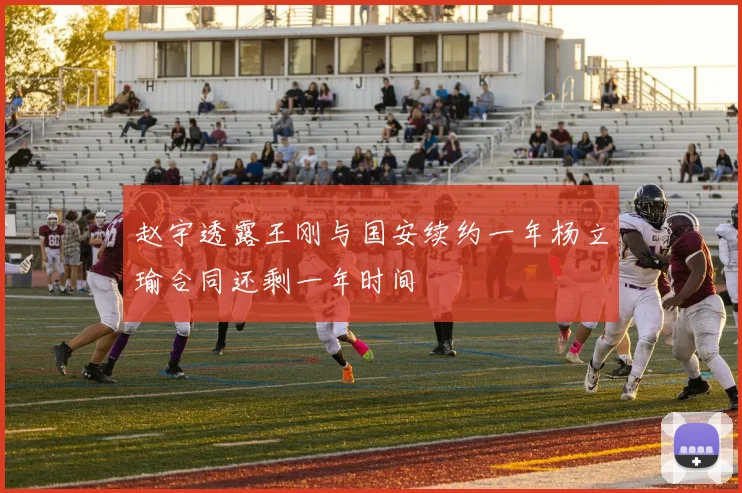 赵宇透露王刚与国安续约一年杨立瑜合同还剩一年时间
