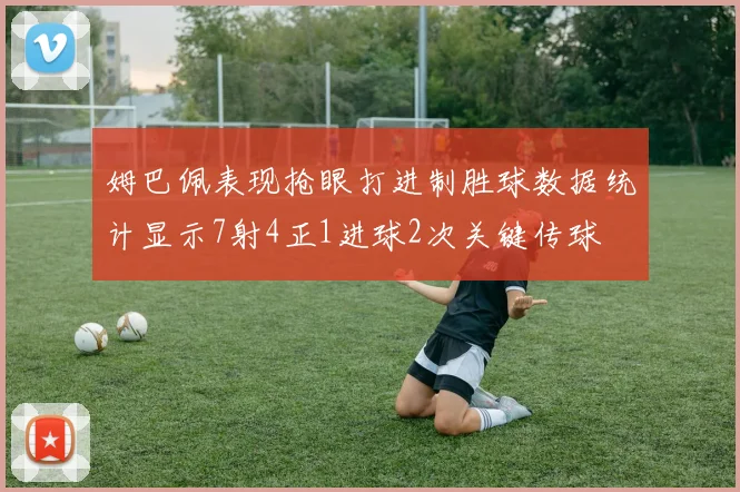 姆巴佩表现抢眼打进制胜球数据统计显示7射4正1进球2次关键传球