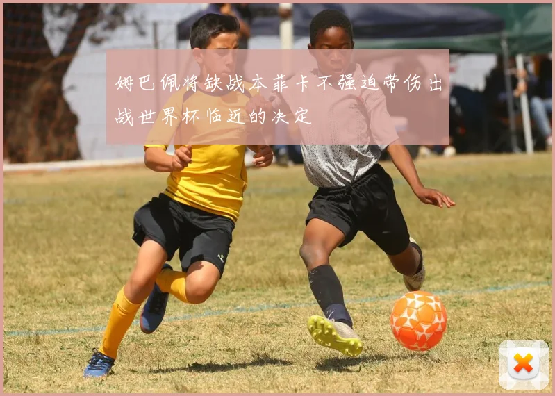 姆巴佩将缺战本菲卡不强迫带伤出战世界杯临近的决定
