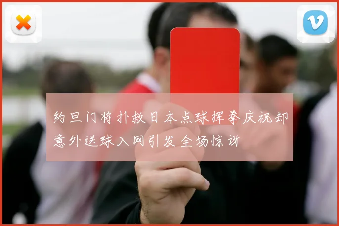 约旦门将扑救日本点球挥拳庆祝却意外送球入网引发全场惊讶