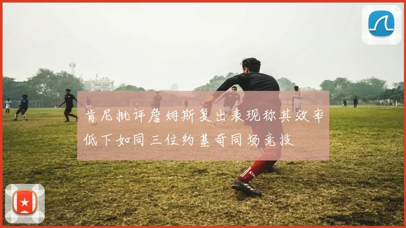 肯尼批评詹姆斯复出表现称其效率低下如同三位约基奇同场竞技