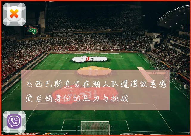 杰西巴斯直言在湖人队遭遇敌意感受后妈身份的压力与挑战