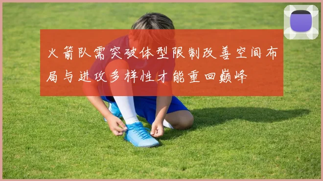 火箭队需突破体型限制改善空间布局与进攻多样性才能重回巅峰