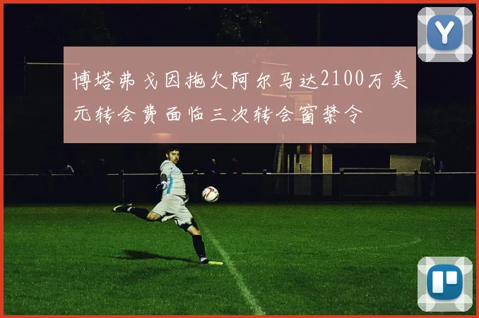 博塔弗戈因拖欠阿尔马达2100万美元转会费面临三次转会窗禁令
