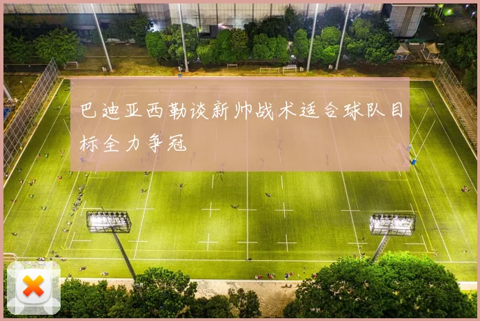 巴迪亚西勒谈新帅战术适合球队目标全力争冠