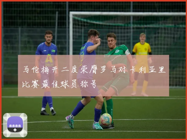 马伦梅开二度荣膺罗马对卡利亚里比赛最佳球员称号