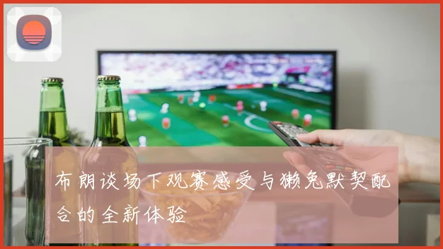布朗谈场下观赛感受与獭兔默契配合的全新体验