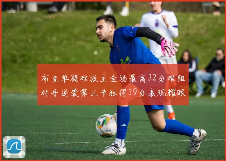 布克单骑难救主全场最高32分难阻对手逆袭第三节独得19分表现耀眼
