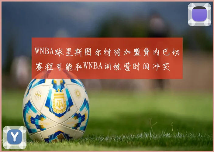 WNBA球星斯图尔特将加盟费内巴切赛程可能和WNBA训练营时间冲突