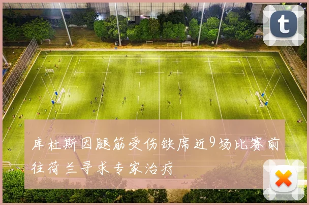 库杜斯因腿筋受伤缺席近9场比赛前往荷兰寻求专家治疗