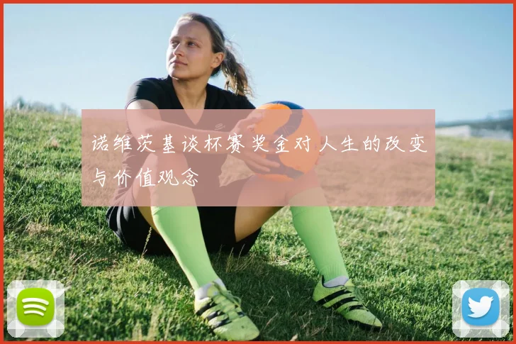 诺维茨基谈杯赛奖金对人生的改变与价值观念