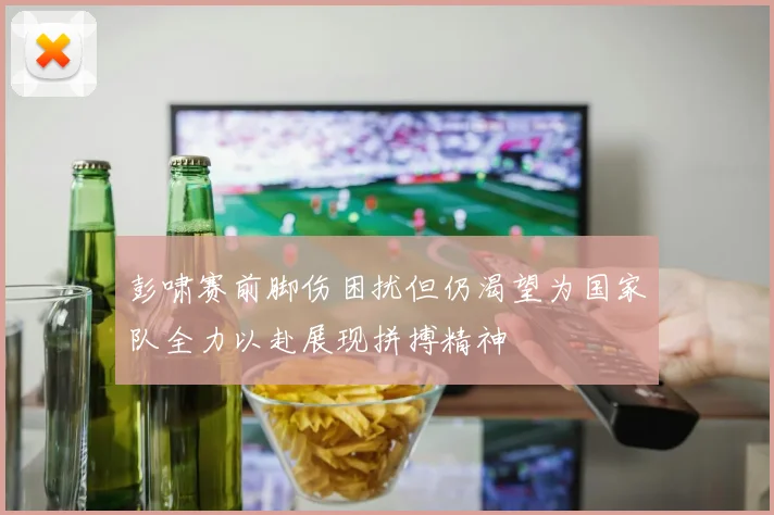 彭啸赛前脚伤困扰但仍渴望为国家队全力以赴展现拼搏精神