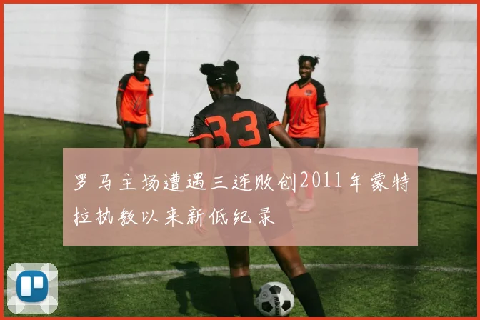 罗马主场遭遇三连败创2011年蒙特拉执教以来新低纪录