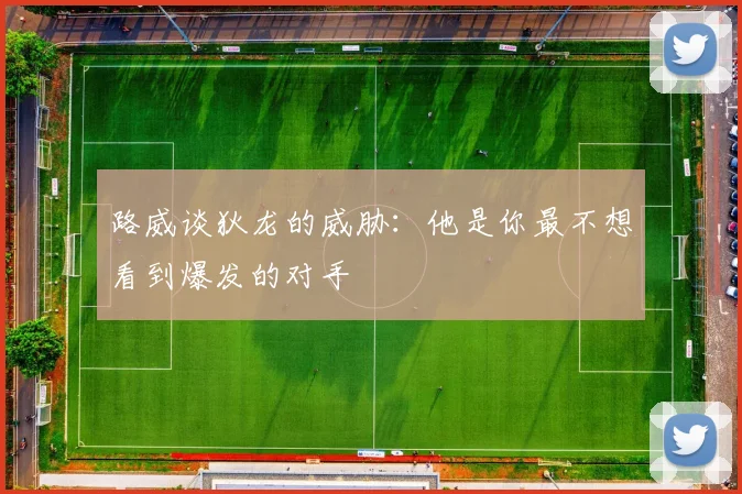 路威谈狄龙的威胁：他是你最不想看到爆发的对手