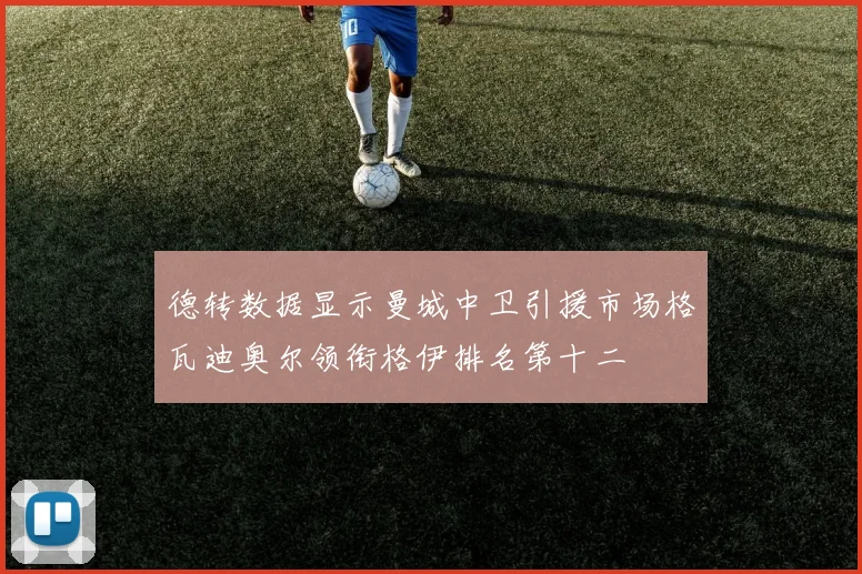 德转数据显示曼城中卫引援市场格瓦迪奥尔领衔格伊排名第十二