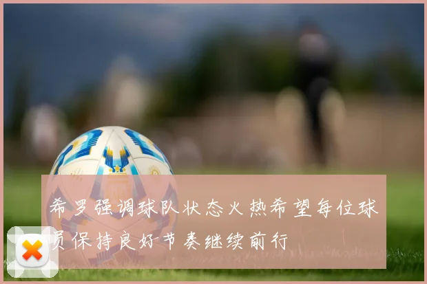 希罗强调球队状态火热希望每位球员保持良好节奏继续前行