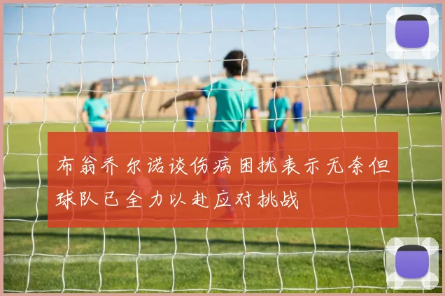 布翁乔尔诺谈伤病困扰表示无奈但球队已全力以赴应对挑战