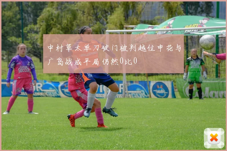 中村草太单刀破门被判越位申花与广岛战成平局仍然0比0