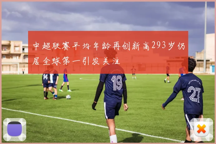 中超联赛平均年龄再创新高293岁仍居全球第一引发关注