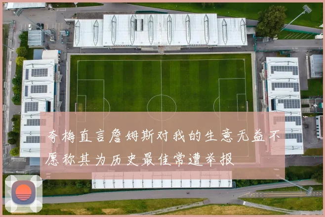 夸梅直言詹姆斯对我的生意无益不愿称其为历史最佳常遭举报