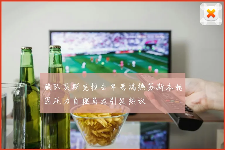 狼队莫斯克拉去年恶搞热苏斯本轮因压力自摆乌龙引发热议