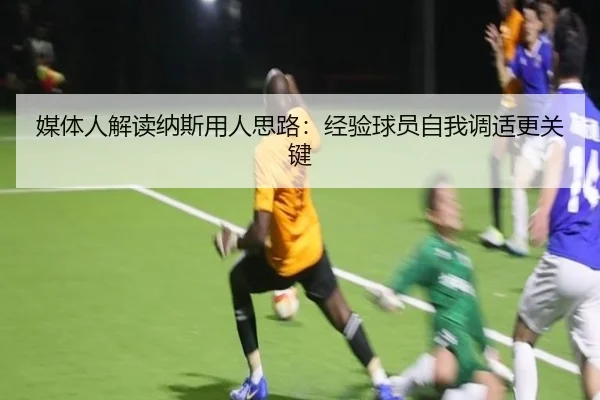 媒体人解读纳斯用人思路：经验球员自我调适更关键 | xingkong